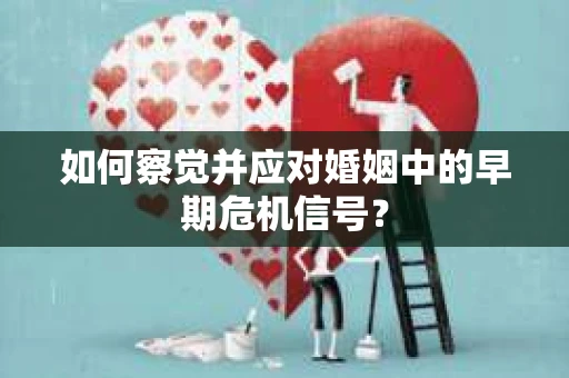 如何察觉并应对婚姻中的早期危机信号？
