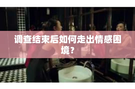 调查结束后如何走出情感困境？