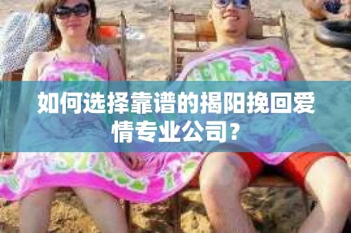 如何选择靠谱的揭阳挽回爱情专业公司？