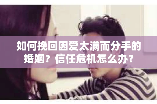 如何挽回因爱太满而分手的婚姻?信任危机怎么办? 如何挽回因爱太满而分手的婚姻?信任危机怎么办?