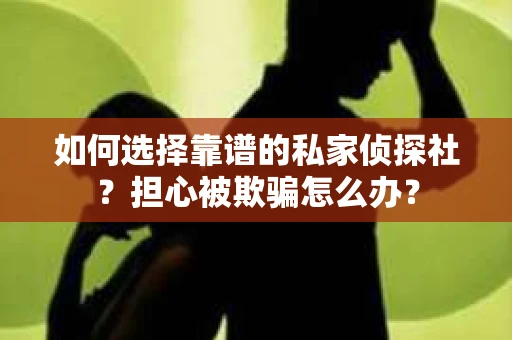 如何选择靠谱的私家侦探社？担心被欺骗怎么办？