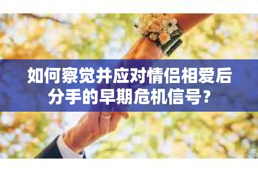 如何察觉并应对情侣相爱后分手的早期危机信号？