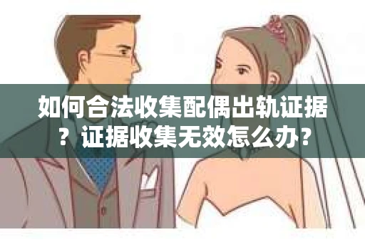 如何合法收集配偶出轨证据？证据收集无效怎么办？