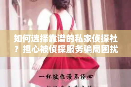 如何选择靠谱的私家侦探社？担心被侦探服务骗局困扰怎么办？