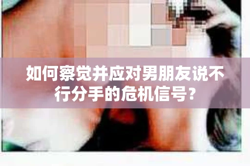 如何察觉并应对男朋友说不行分手的危机信号？