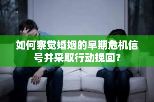 如何察觉婚姻的早期危机信号并采取行动挽回？
