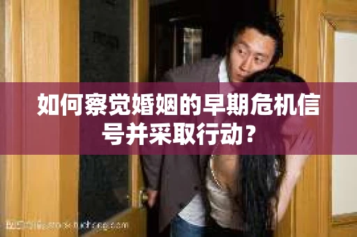 如何察觉婚姻的早期危机信号并采取行动？
