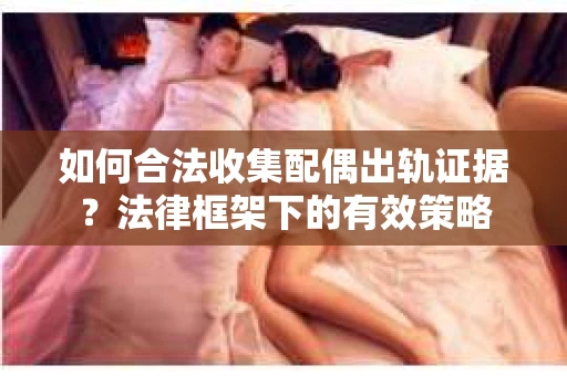 如何合法收集配偶出轨证据？法律框架下的有效策略