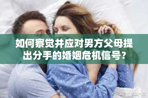 如何察觉并应对男方父母提出分手的婚姻危机信号？