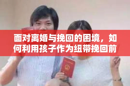 面对离婚与挽回的困境，如何利用孩子作为纽带挽回前夫的技巧？