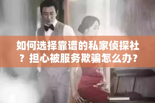 如何选择靠谱的私家侦探社？担心被服务欺骗怎么办？