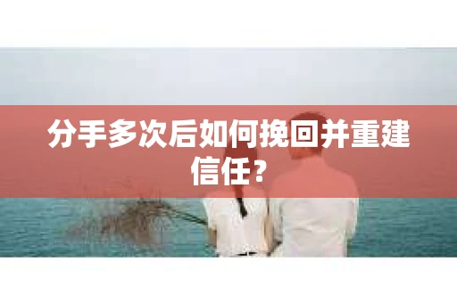 分手多次后如何挽回并重建信任？