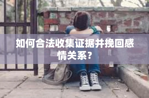 如何合法收集证据并挽回感情关系？