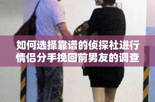 如何选择靠谱的侦探社进行情侣分手挽回前男友的调查？