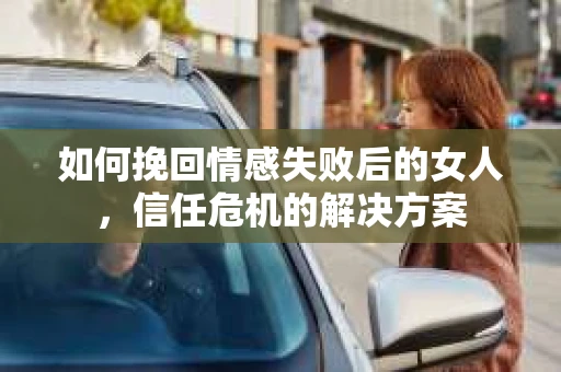 如何挽回情感失败后的女人，信任危机的解决方案