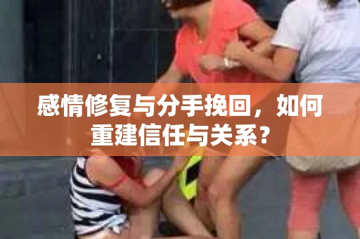 感情修复与分手挽回，如何重建信任与关系？