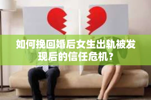如何挽回婚后女生出轨被发现后的信任危机？