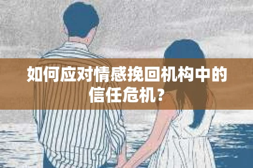 如何应对情感挽回机构中的信任危机？