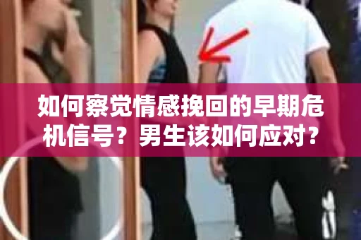 如何察觉情感挽回的早期危机信号？男生该如何应对？