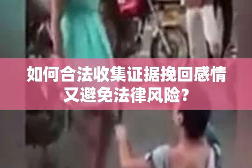 如何合法收集证据挽回感情又避免法律风险？
