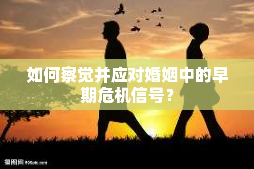 如何察觉并应对婚姻中的早期危机信号？