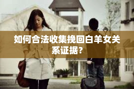 如何合法收集挽回白羊女关系证据？