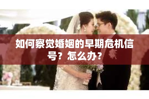 如何察觉婚姻的早期危机信号？怎么办？