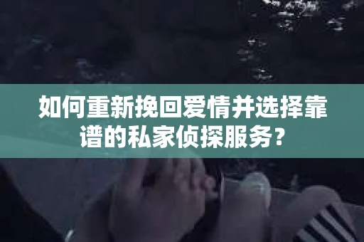 如何重新挽回爱情并选择靠谱的私家侦探服务？
