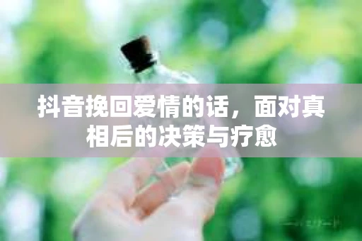 抖音挽回爱情的话，面对真相后的决策与疗愈