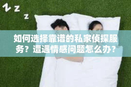 如何选择靠谱的私家侦探服务？遭遇情感问题怎么办？