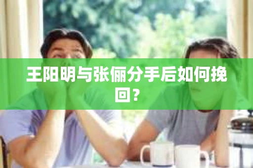 王阳明与张俪分手后如何挽回？