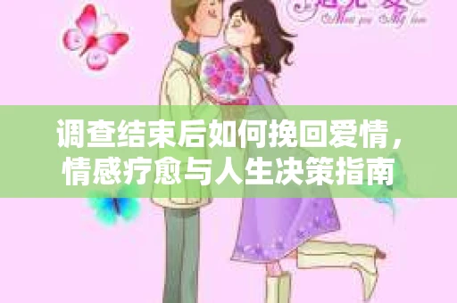 调查结束后如何挽回爱情，情感疗愈与人生决策指南