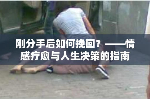 刚分手后如何挽回？——情感疗愈与人生决策的指南