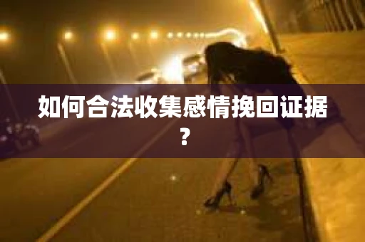 如何合法收集感情挽回证据？