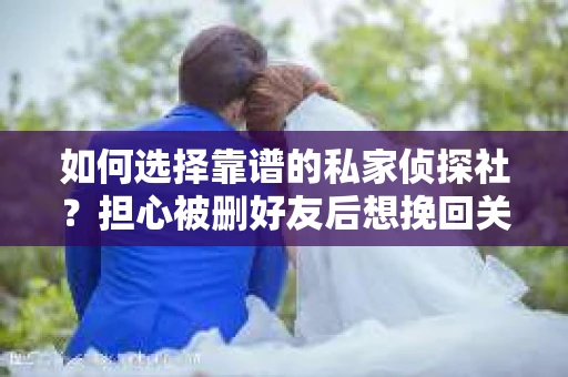如何选择靠谱的私家侦探社？担心被删好友后想挽回关系怎么办？