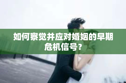 如何察觉并应对婚姻的早期危机信号？