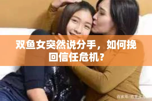 双鱼女突然说分手，如何挽回信任危机？