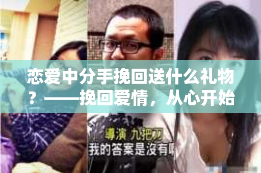 恋爱中分手挽回送什么礼物？——挽回爱情，从心开始