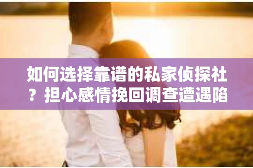 如何选择靠谱的私家侦探社？担心感情挽回调查遭遇陷阱怎么办？