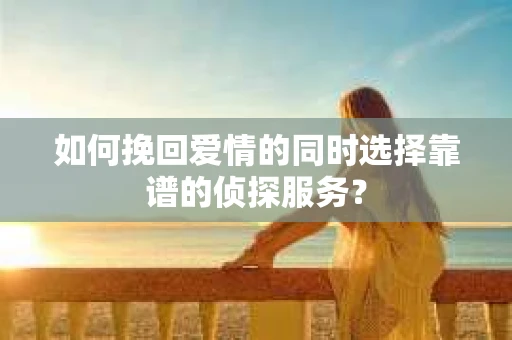 如何挽回爱情的同时选择靠谱的侦探服务？