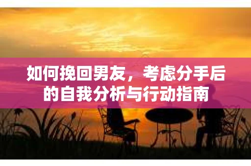 如何挽回男友，考虑分手后的自我分析与行动指南