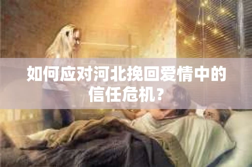 如何应对河北挽回爱情中的信任危机？