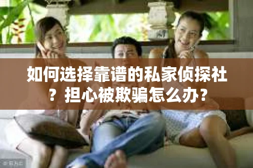 如何选择靠谱的私家侦探社？担心被欺骗怎么办？