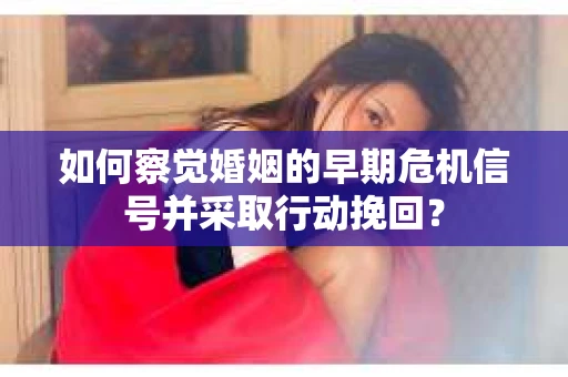 如何察觉婚姻的早期危机信号并采取行动挽回？