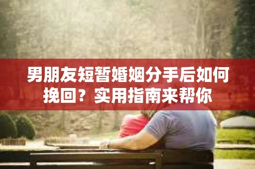 男朋友短暂婚姻分手后如何挽回？实用指南来帮你
