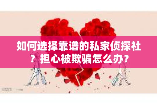 如何选择靠谱的私家侦探社？担心被欺骗怎么办？