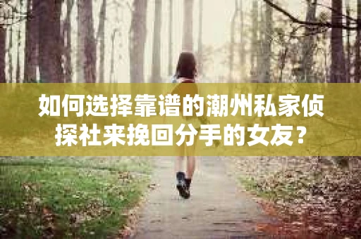 如何选择靠谱的潮州私家侦探社来挽回分手的女友? 如何选择靠谱的潮州私家侦探社来挽回分手的女友?