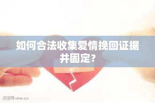 如何合法收集爱情挽回证据并固定？