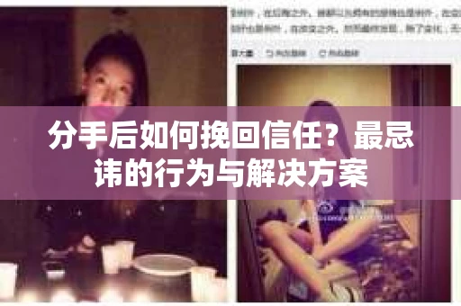 分手后如何挽回信任？最忌讳的行为与解决方案