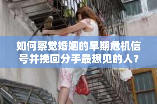 如何察觉婚姻的早期危机信号并挽回分手最想见的人？